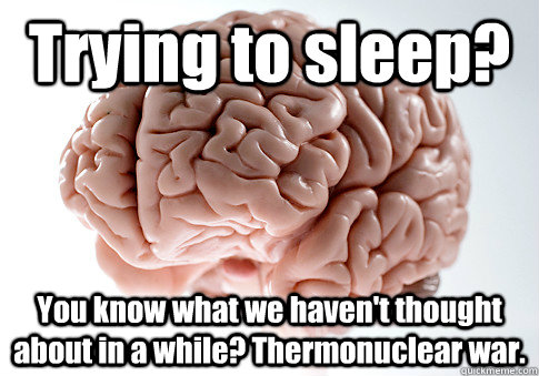 Trying to sleep? You know what we haven't thought about in a while? Thermonuclear war. - Trying to sleep? You know what we haven't thought about in a while? Thermonuclear war.  Scumbag Brain