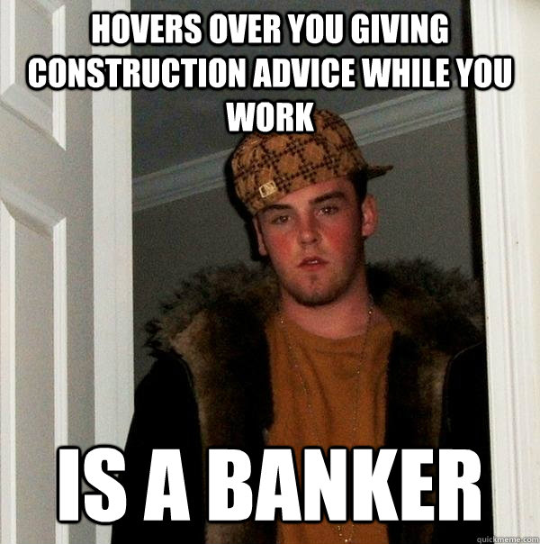 hovers over you giving construction advice while you work is a banker  Scumbag Steve