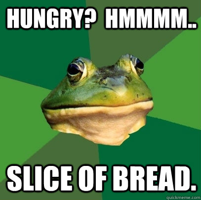 Hungry?  Hmmmm.. Slice of bread. - Hungry?  Hmmmm.. Slice of bread.  Foul Bachelor Frog