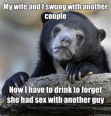 My wife and I swung with another couple Now I have to drink to forget she had sex with another guy  Confession Bear