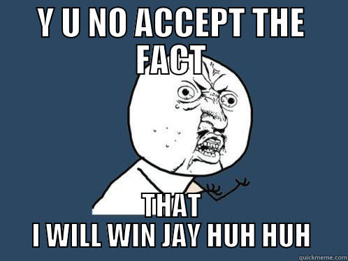 Y U NO ACCEPT THE FACT THAT I WILL WIN JAY HUH HUH Y U No