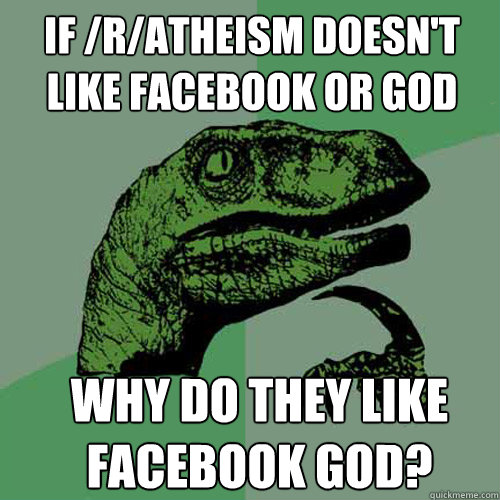 If /r/atheism doesn't like facebook or god Why do they like facebook god? - If /r/atheism doesn't like facebook or god Why do they like facebook god?  Philosoraptor