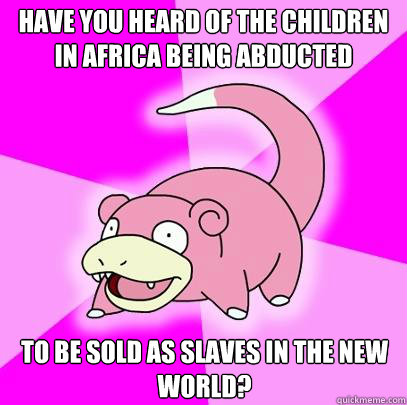 Have you heard of the children in Africa being abducted to be sold as slaves in the new world?  Slowpoke