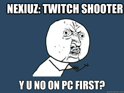 NEXIUZ: twitch shooter y u no on pc first?  Y U No