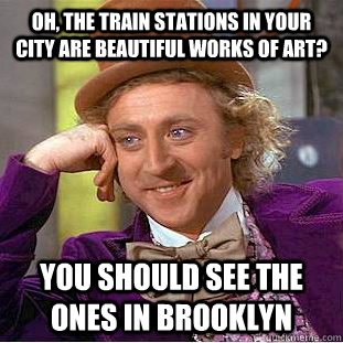 oh, The train stations in your city are beautiful works of art? you should see the ones in brooklyn  Condescending Wonka