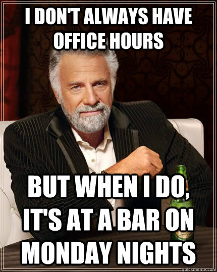 I don't always have office hours but when I do, it's at a bar on monday nights - I don't always have office hours but when I do, it's at a bar on monday nights  The Most Interesting Man In The World