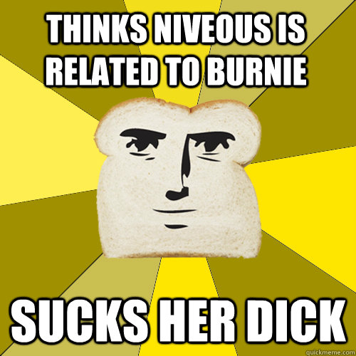 Thinks Niveous is related to burnie Sucks her dick  Breadfriend