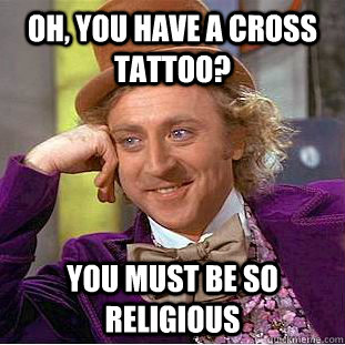 Oh, you have a cross tattoo? you must be so religious - Oh, you have a cross tattoo? you must be so religious  Condescending Wonka