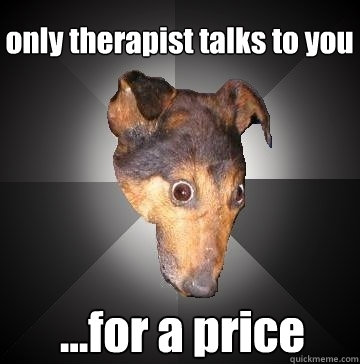 only therapist talks to you ...for a price  Depression Dog