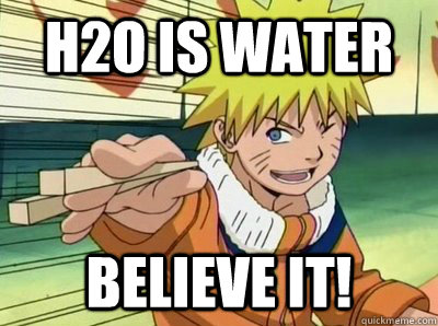 h2o is water Believe it!  