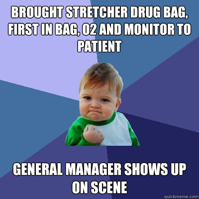 Brought stretcher drug bag, first in bag, O2 and monitor to patient General manager shows up on scene  Success Kid