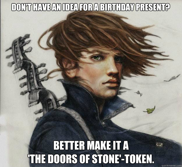 Don't have an Idea for a Birthday Present? Better make it a 
'The Doors of Stone'-Token.  Advice Kvothe