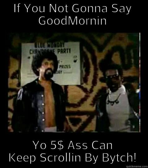 IF YOU NOT GONNA SAY GOODMORNIN YO 5$ ASS CAN KEEP SCROLLIN BY BYTCH! Misc