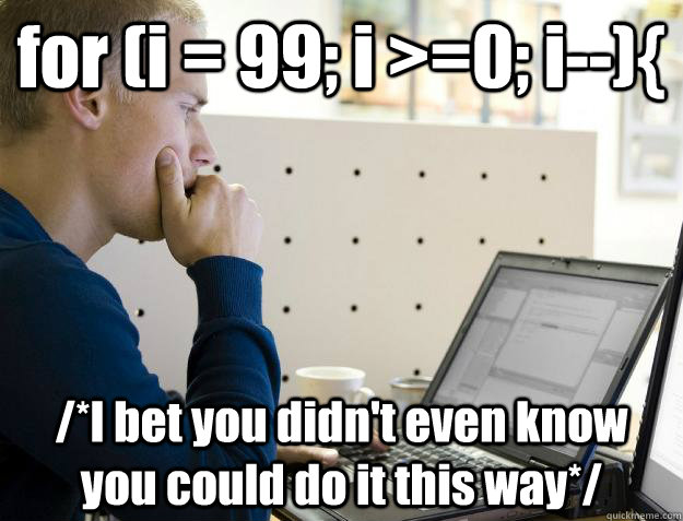 for (i = 99; i >=0; i--){ /*I bet you didn't even know you could do it this way*/ - for (i = 99; i >=0; i--){ /*I bet you didn't even know you could do it this way*/  Programmer