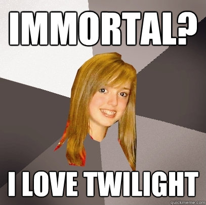 immortal? i love twilight  Musically Oblivious 8th Grader