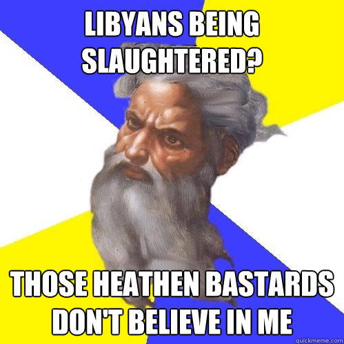 Libyans being slaughtered?  Those Heathen Bastards Don't Believe in Me  Advice God