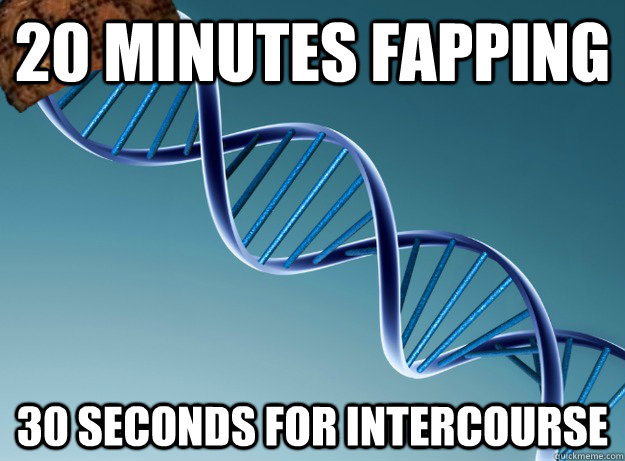 20 minutes fapping 30 seconds for intercourse  Scumbag Genetics