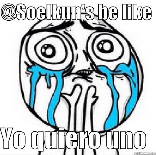 @SOELKUN'S BE LIKE   YO QUIERO UNO  Misc