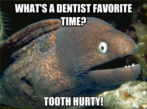 what's a dentist favorite time? Tooth hurty!  Bad Joke Eel