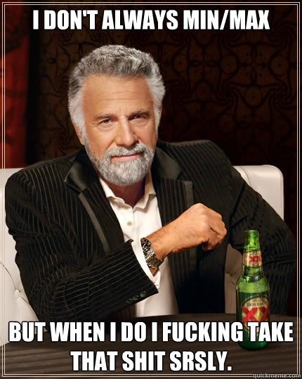 I don't always min/max But when I do I fucking take that shit srsly.  Dos Equis man