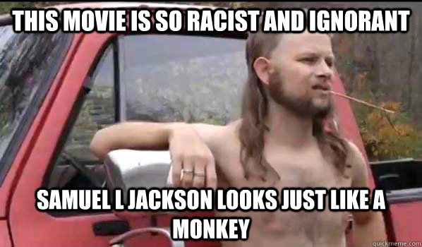 This movie is so racist and ignorant Samuel L Jackson looks just like a monkey  Almost Politically Correct Redneck