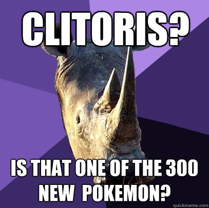 clitoris? is that one of the 300 new  pokemon?  Sexually Oblivious Rhino