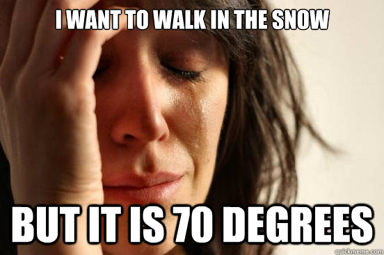 I want to walk in the snow but It is 70 degrees  First World Problems