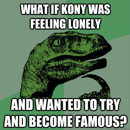 What if Kony was feeling lonely and wanted to try and become famous?  Philosoraptor