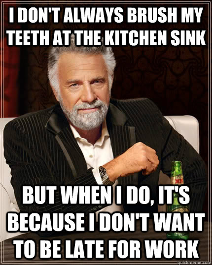 I don't always brush my teeth at the kitchen sink but when I do, it's because i don't want to be late for work  The Most Interesting Man In The World