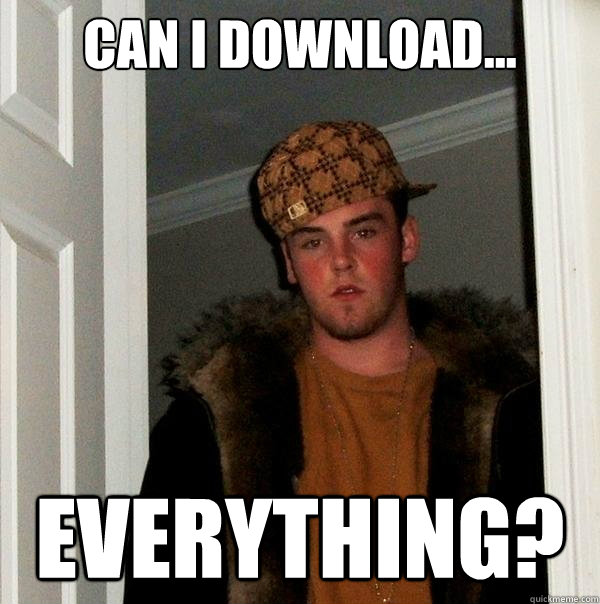 Can I download... everything? - Can I download... everything?  Scumbag Steve