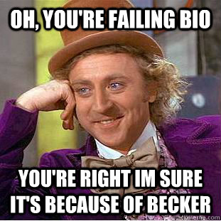 Oh, You're Failing Bio You're Right Im sure it's because of becker  Condescending Wonka