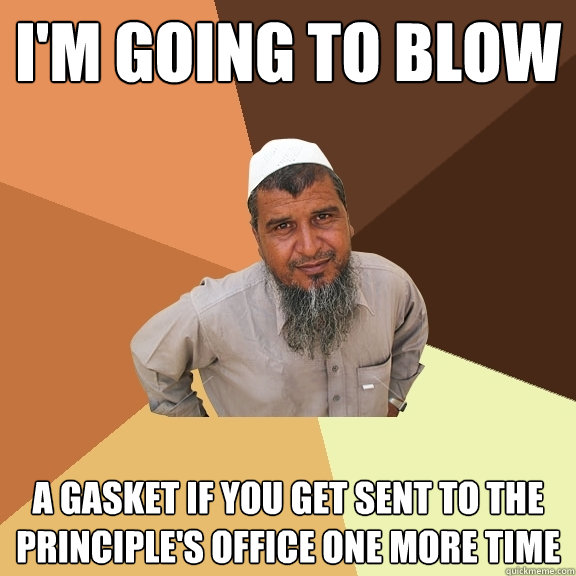 I'm going to blow  a Gasket if you get sent to the principle's office one more time - I'm going to blow  a Gasket if you get sent to the principle's office one more time  Ordinary Muslim Man