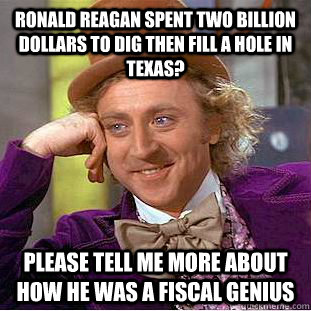 ronald reagan spent Two billion dollars to dig then fill a hole in texas? please tell me more about how he was a fiscal genius  Condescending Wonka