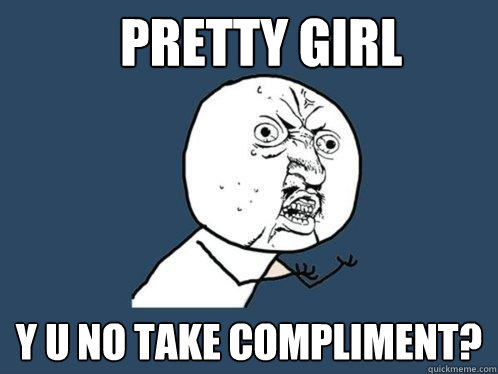 Pretty girl y u no take compliment?  Y U No