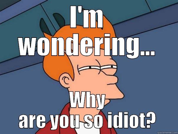 Keep thinking - I'M WONDERING... WHY ARE YOU SO IDIOT? Futurama Fry