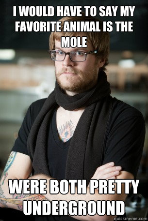 I would have to say my favorite animal is the mole Were both pretty underground  Hipster Barista