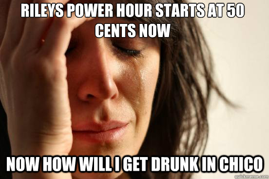 Rileys Power hour starts at 50 cents now Now how will i get drunk in chico - Rileys Power hour starts at 50 cents now Now how will i get drunk in chico  First World Problems