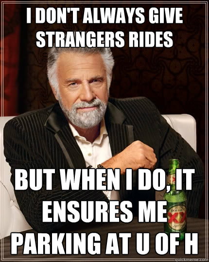 I don't always give strangers rides but when I do, it ensures me parking at u of h  The Most Interesting Man In The World