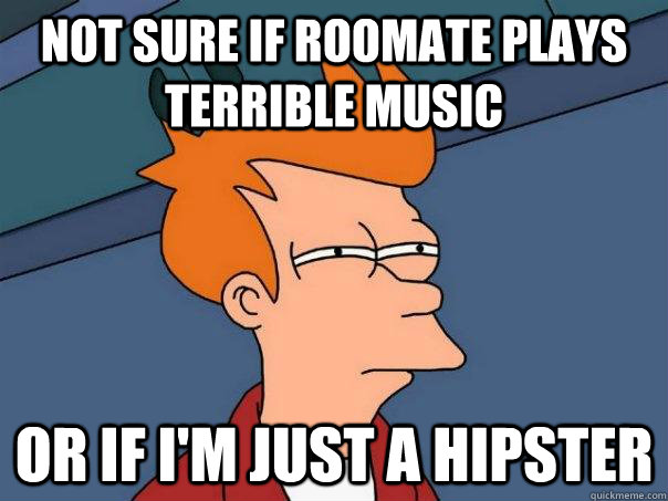 Not sure if roomate plays terrible music Or if I'm just a hipster  Futurama Fry