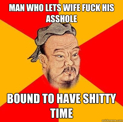 Man who lets wife fuck his asshole bound to have shitty time  Confucius says