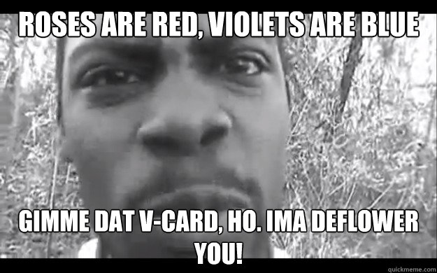 roses are red, violets are blue gimme dat v-card, ho. ima deflower you!  Unforgivable