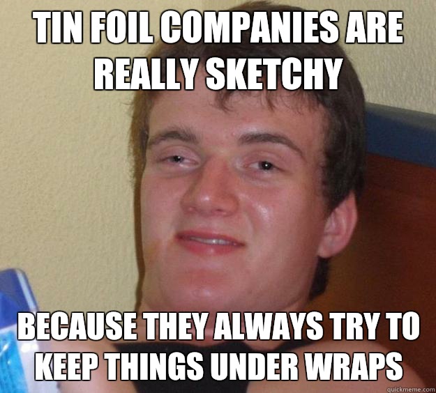 Tin foil companies are really sketchy Because they always try to keep things under wraps   10 Guy