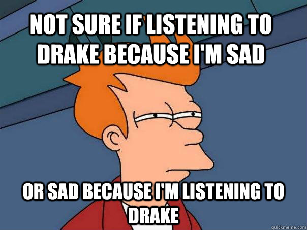 not sure if listening to drake because i'm sad or sad because i'm listening to drake  Futurama Fry