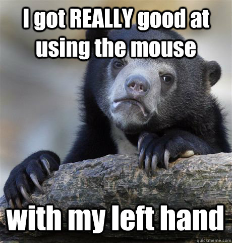 I got REALLY good at using the mouse with my left hand  Confession Bear