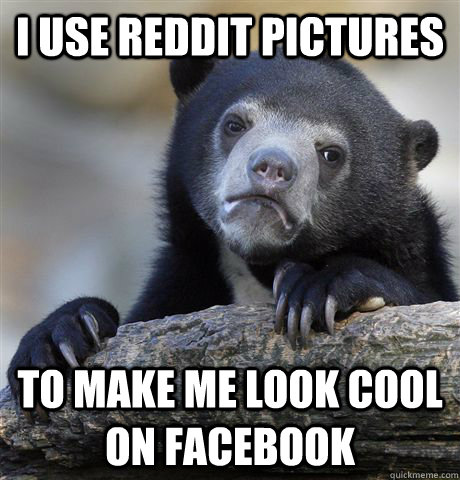 I use reddit pictures to make me look cool on facebook  Confession Bear