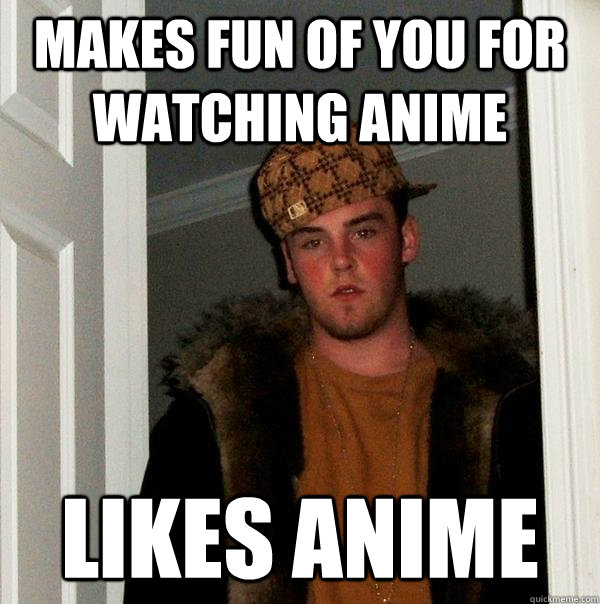 Makes fun of you for watching anime Likes anime  Scumbag Steve