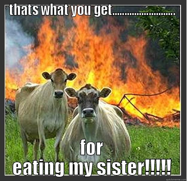 THATS WHAT YOU GET.......................... FOR EATING MY SISTER!!!!! Evil cows