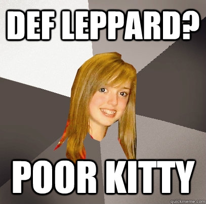 Def Leppard? poor kitty  Musically Oblivious 8th Grader