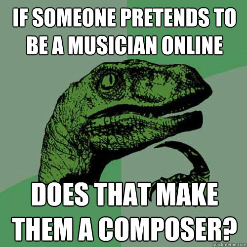 If someone pretends to be a musician online Does that make them a composer?  Philosoraptor