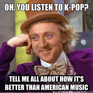 Oh, you listen to k-pop? Tell me all about how it's better than American music  Condescending Wonka